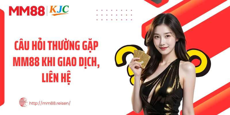 Câu hỏi thường gặp MM88 khi giao dịch, liên hệ